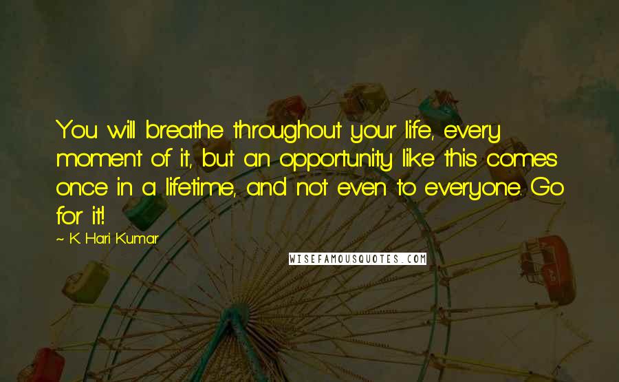 K. Hari Kumar Quotes: You will breathe throughout your life, every moment of it, but an opportunity like this comes once in a lifetime, and not even to everyone. Go for it!