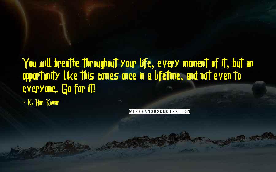 K. Hari Kumar Quotes: You will breathe throughout your life, every moment of it, but an opportunity like this comes once in a lifetime, and not even to everyone. Go for it!