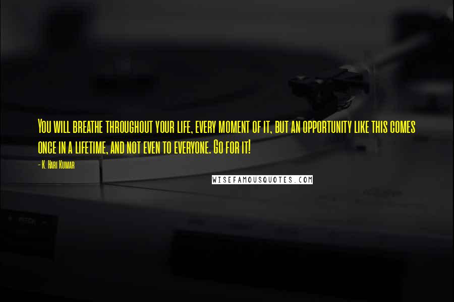 K. Hari Kumar Quotes: You will breathe throughout your life, every moment of it, but an opportunity like this comes once in a lifetime, and not even to everyone. Go for it!