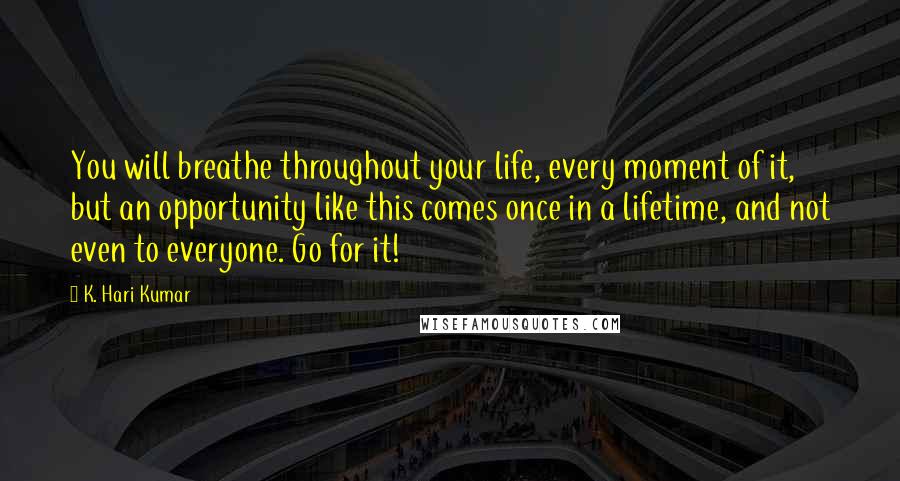 K. Hari Kumar Quotes: You will breathe throughout your life, every moment of it, but an opportunity like this comes once in a lifetime, and not even to everyone. Go for it!