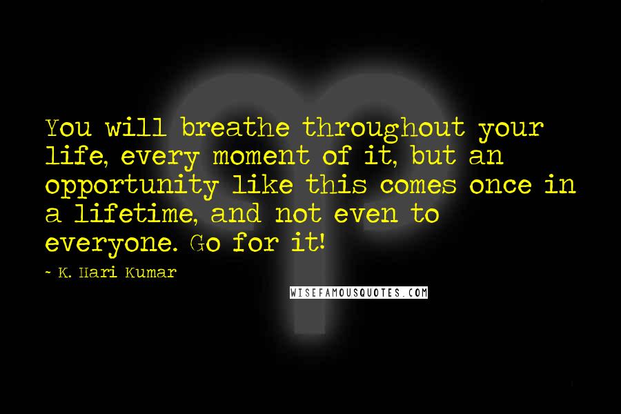 K. Hari Kumar Quotes: You will breathe throughout your life, every moment of it, but an opportunity like this comes once in a lifetime, and not even to everyone. Go for it!