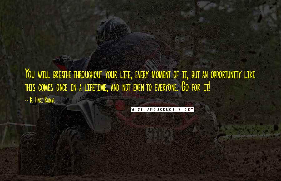 K. Hari Kumar Quotes: You will breathe throughout your life, every moment of it, but an opportunity like this comes once in a lifetime, and not even to everyone. Go for it!