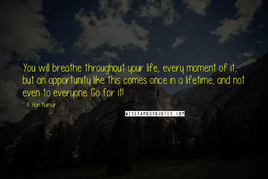 K. Hari Kumar Quotes: You will breathe throughout your life, every moment of it, but an opportunity like this comes once in a lifetime, and not even to everyone. Go for it!