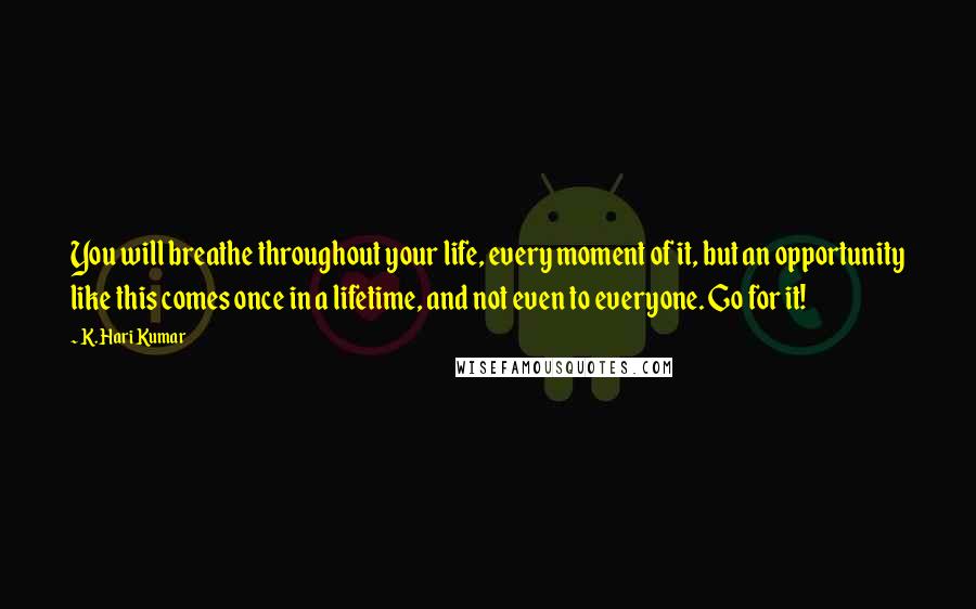 K. Hari Kumar Quotes: You will breathe throughout your life, every moment of it, but an opportunity like this comes once in a lifetime, and not even to everyone. Go for it!