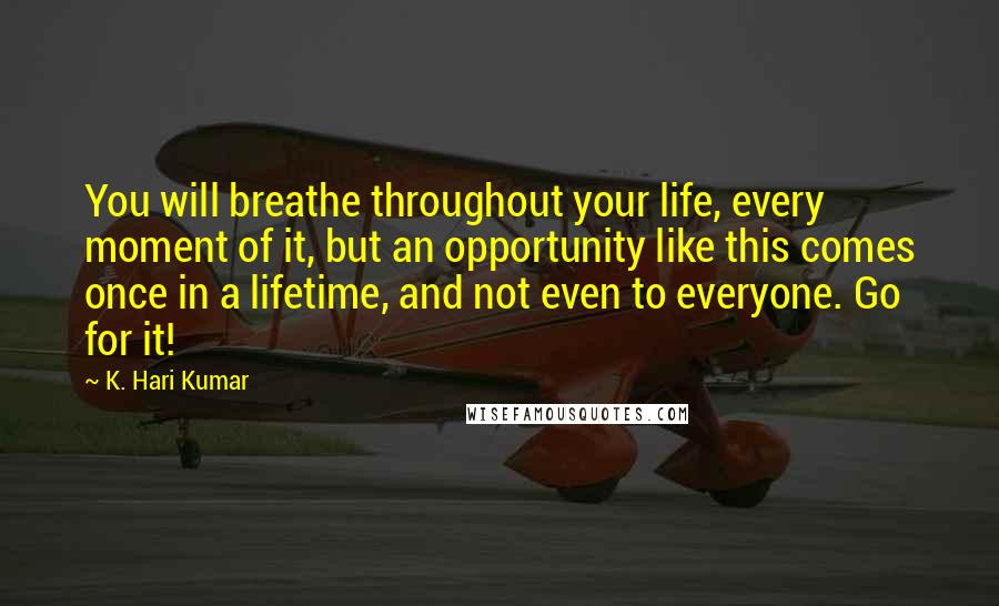 K. Hari Kumar Quotes: You will breathe throughout your life, every moment of it, but an opportunity like this comes once in a lifetime, and not even to everyone. Go for it!