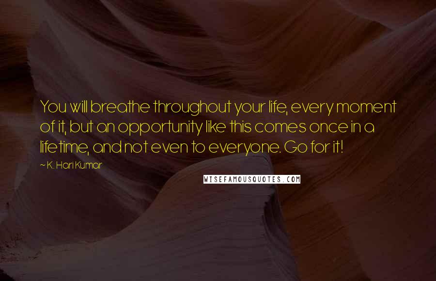 K. Hari Kumar Quotes: You will breathe throughout your life, every moment of it, but an opportunity like this comes once in a lifetime, and not even to everyone. Go for it!