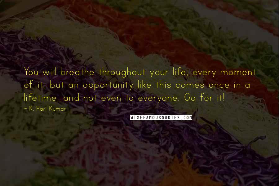 K. Hari Kumar Quotes: You will breathe throughout your life, every moment of it, but an opportunity like this comes once in a lifetime, and not even to everyone. Go for it!