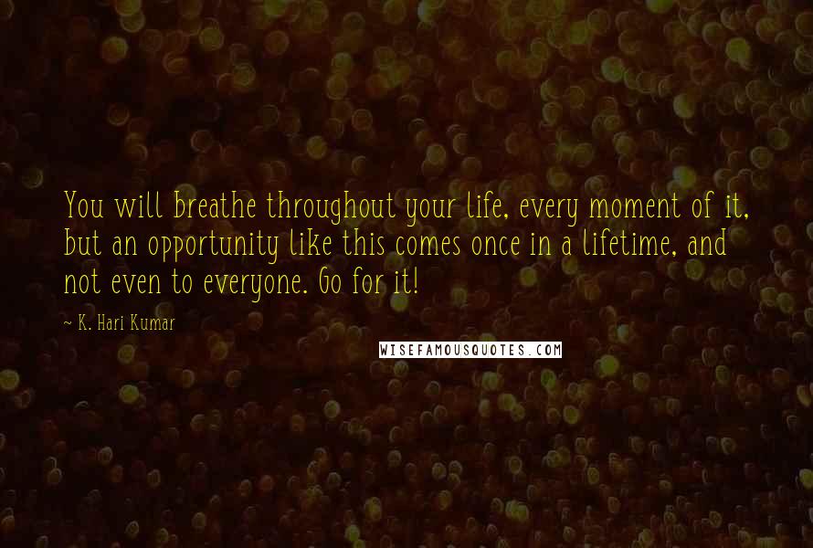 K. Hari Kumar Quotes: You will breathe throughout your life, every moment of it, but an opportunity like this comes once in a lifetime, and not even to everyone. Go for it!