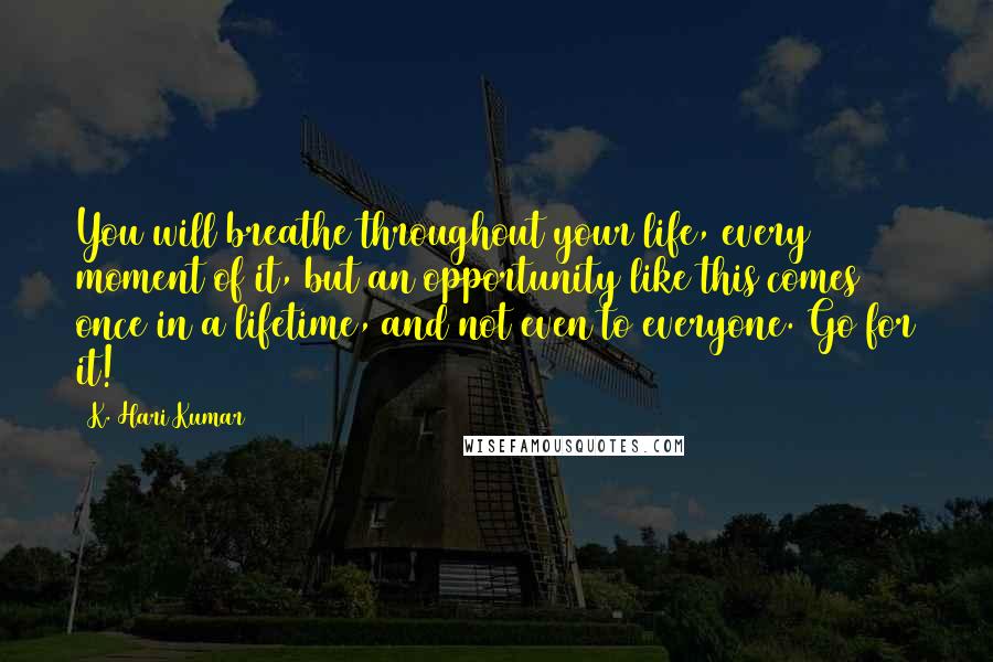 K. Hari Kumar Quotes: You will breathe throughout your life, every moment of it, but an opportunity like this comes once in a lifetime, and not even to everyone. Go for it!