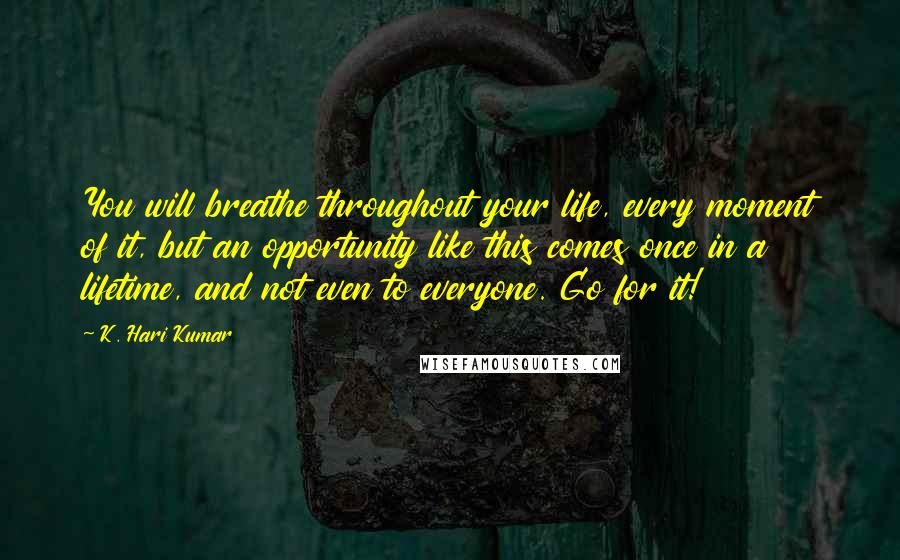 K. Hari Kumar Quotes: You will breathe throughout your life, every moment of it, but an opportunity like this comes once in a lifetime, and not even to everyone. Go for it!