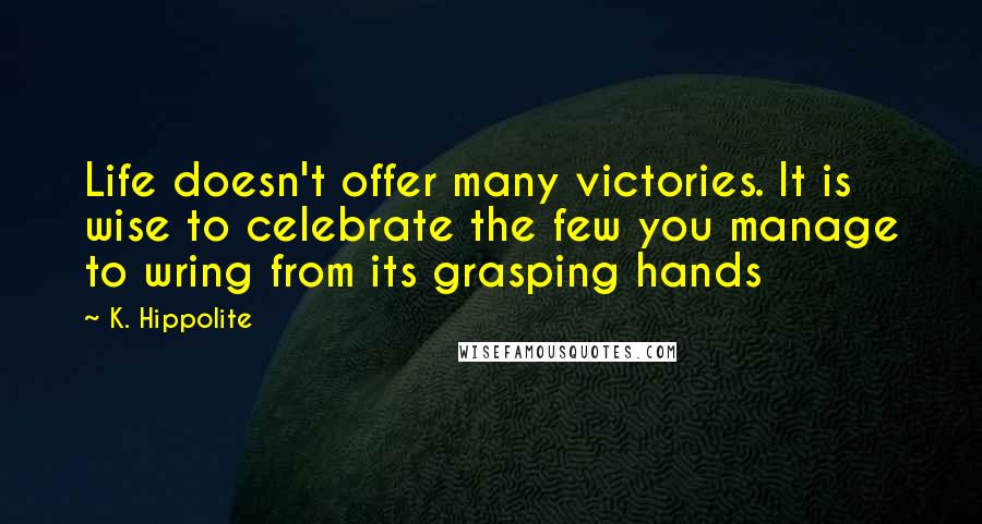 K. Hippolite Quotes: Life doesn't offer many victories. It is wise to celebrate the few you manage to wring from its grasping hands