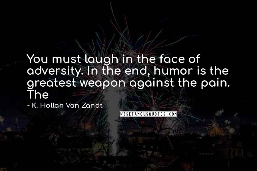 K. Hollan Van Zandt Quotes: You must laugh in the face of adversity. In the end, humor is the greatest weapon against the pain. The