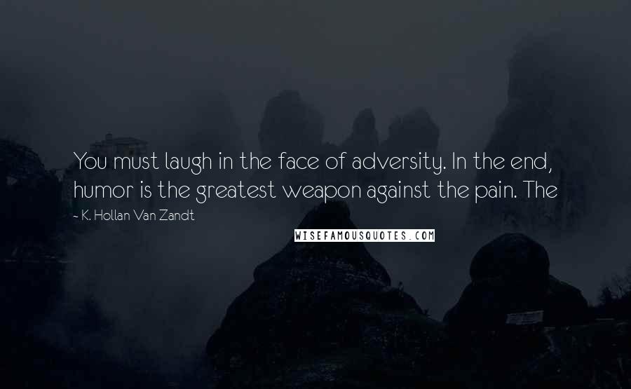 K. Hollan Van Zandt Quotes: You must laugh in the face of adversity. In the end, humor is the greatest weapon against the pain. The