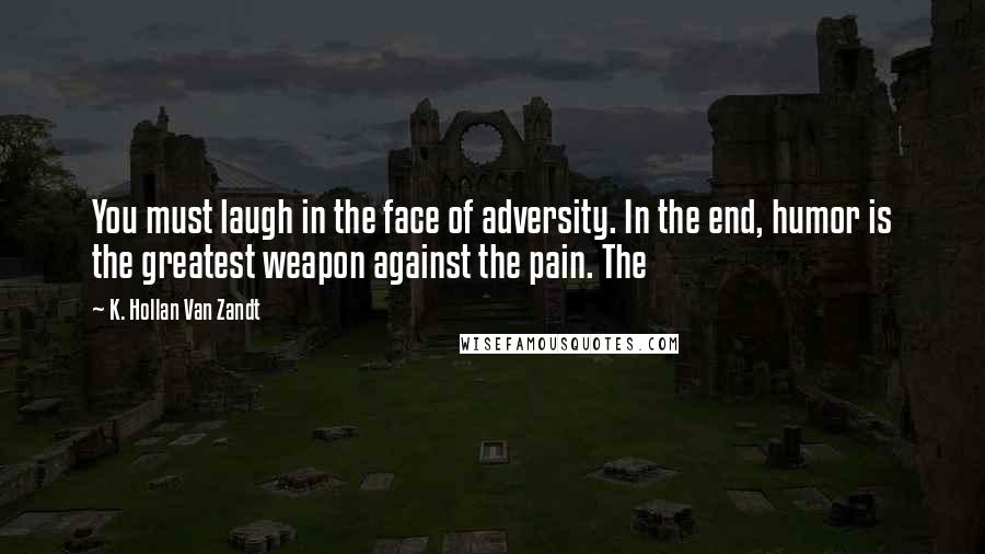 K. Hollan Van Zandt Quotes: You must laugh in the face of adversity. In the end, humor is the greatest weapon against the pain. The