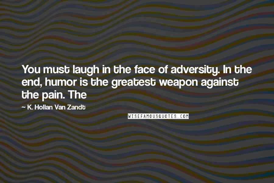 K. Hollan Van Zandt Quotes: You must laugh in the face of adversity. In the end, humor is the greatest weapon against the pain. The