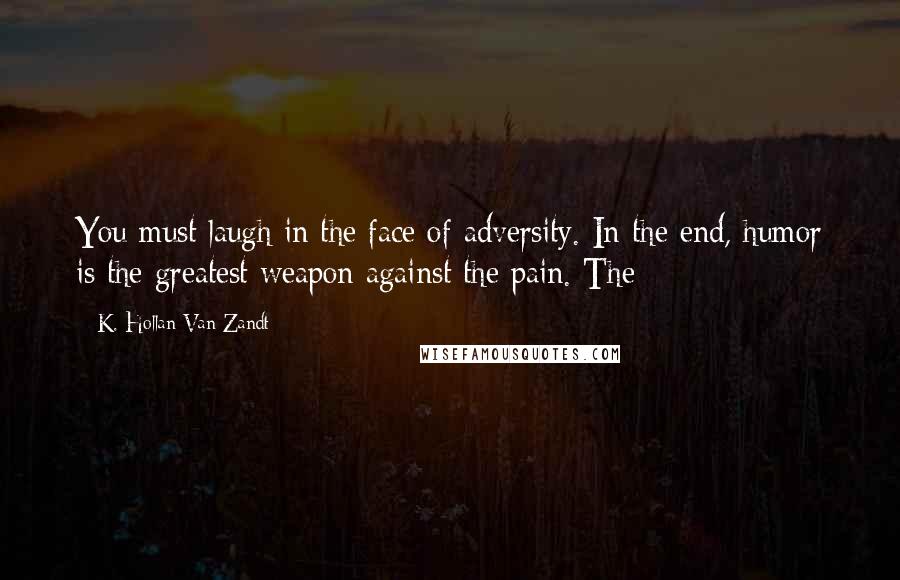 K. Hollan Van Zandt Quotes: You must laugh in the face of adversity. In the end, humor is the greatest weapon against the pain. The