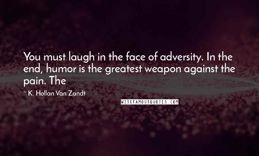 K. Hollan Van Zandt Quotes: You must laugh in the face of adversity. In the end, humor is the greatest weapon against the pain. The