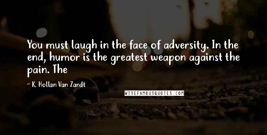 K. Hollan Van Zandt Quotes: You must laugh in the face of adversity. In the end, humor is the greatest weapon against the pain. The