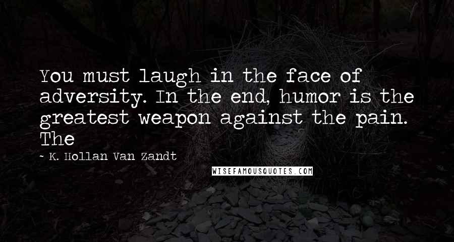 K. Hollan Van Zandt Quotes: You must laugh in the face of adversity. In the end, humor is the greatest weapon against the pain. The
