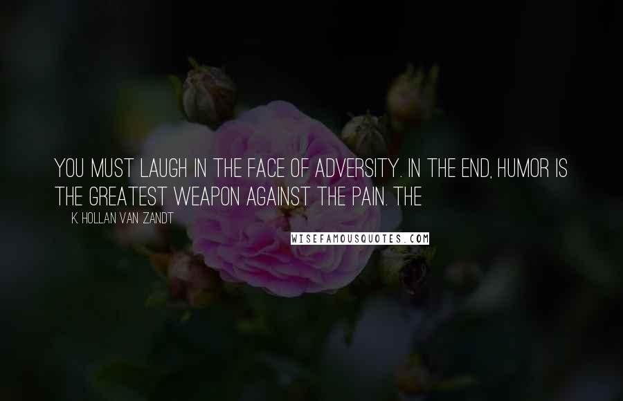 K. Hollan Van Zandt Quotes: You must laugh in the face of adversity. In the end, humor is the greatest weapon against the pain. The