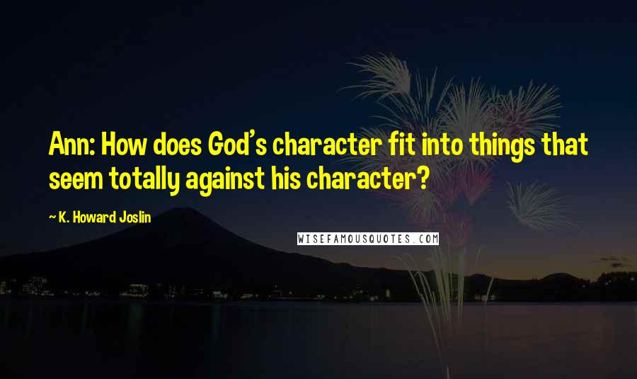 K. Howard Joslin Quotes: Ann: How does God's character fit into things that seem totally against his character?