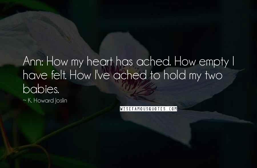 K. Howard Joslin Quotes: Ann: How my heart has ached. How empty I have felt. How I've ached to hold my two babies.