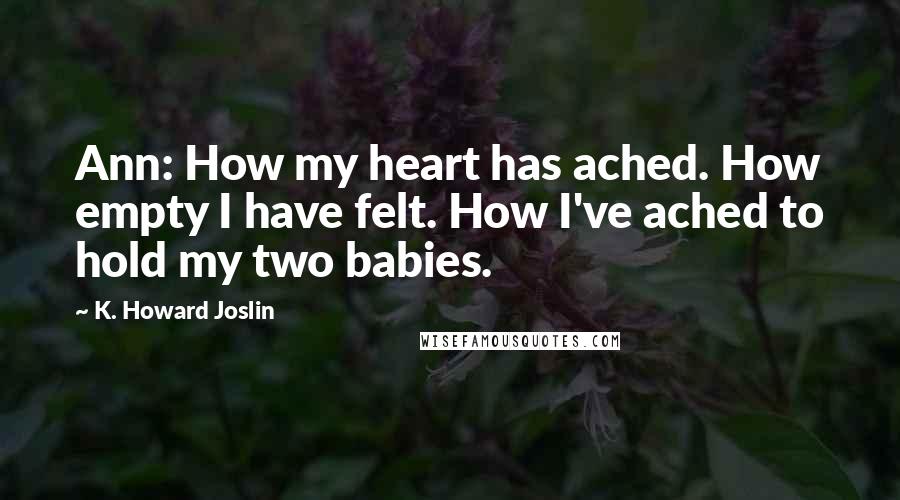 K. Howard Joslin Quotes: Ann: How my heart has ached. How empty I have felt. How I've ached to hold my two babies.