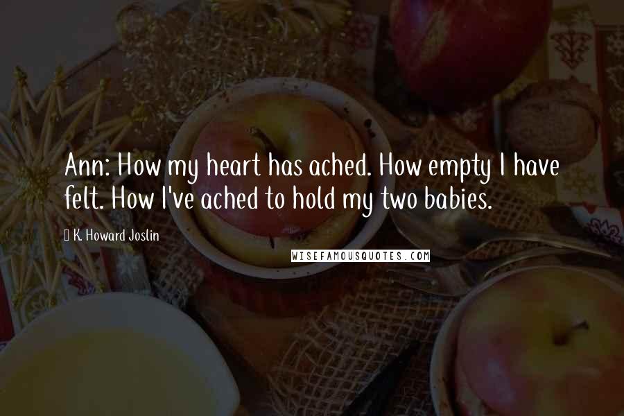 K. Howard Joslin Quotes: Ann: How my heart has ached. How empty I have felt. How I've ached to hold my two babies.