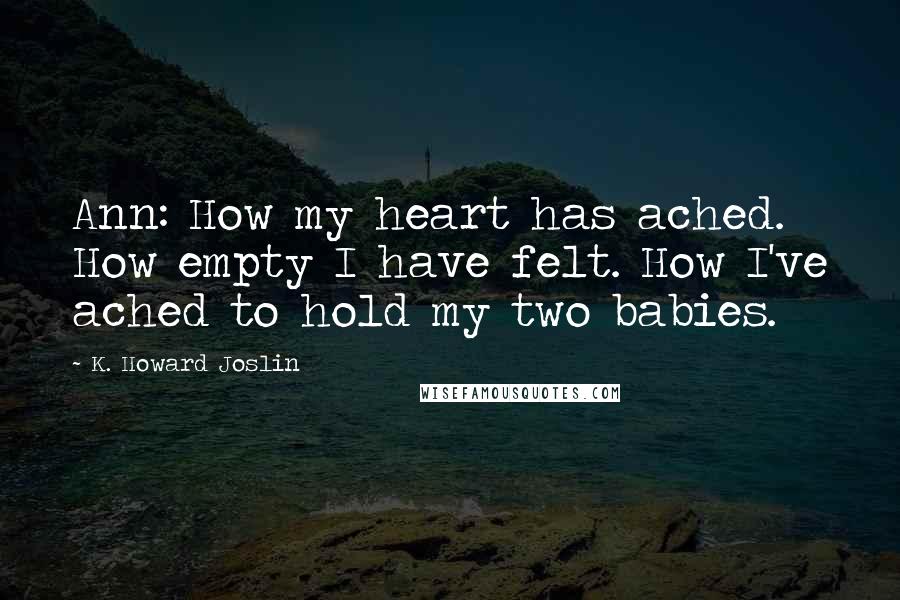 K. Howard Joslin Quotes: Ann: How my heart has ached. How empty I have felt. How I've ached to hold my two babies.