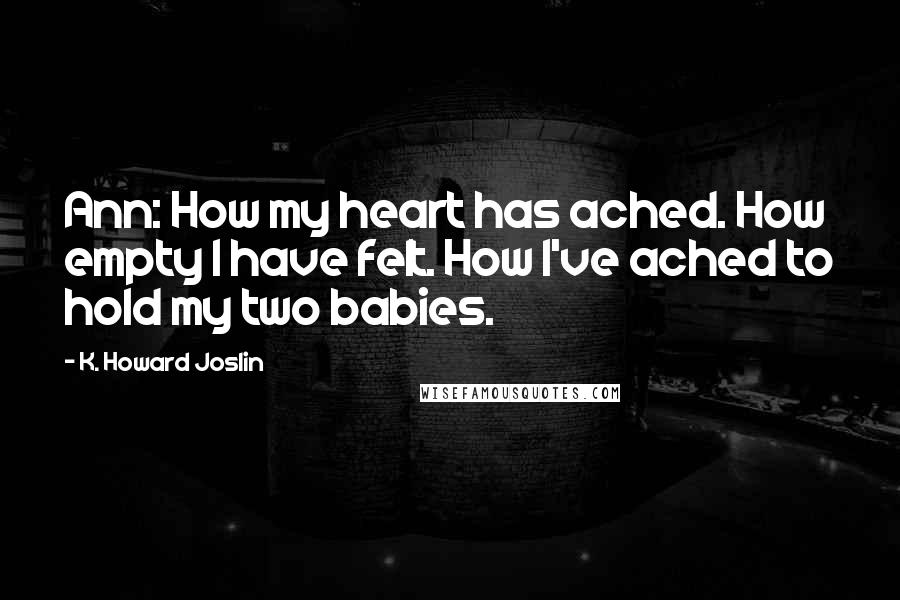 K. Howard Joslin Quotes: Ann: How my heart has ached. How empty I have felt. How I've ached to hold my two babies.