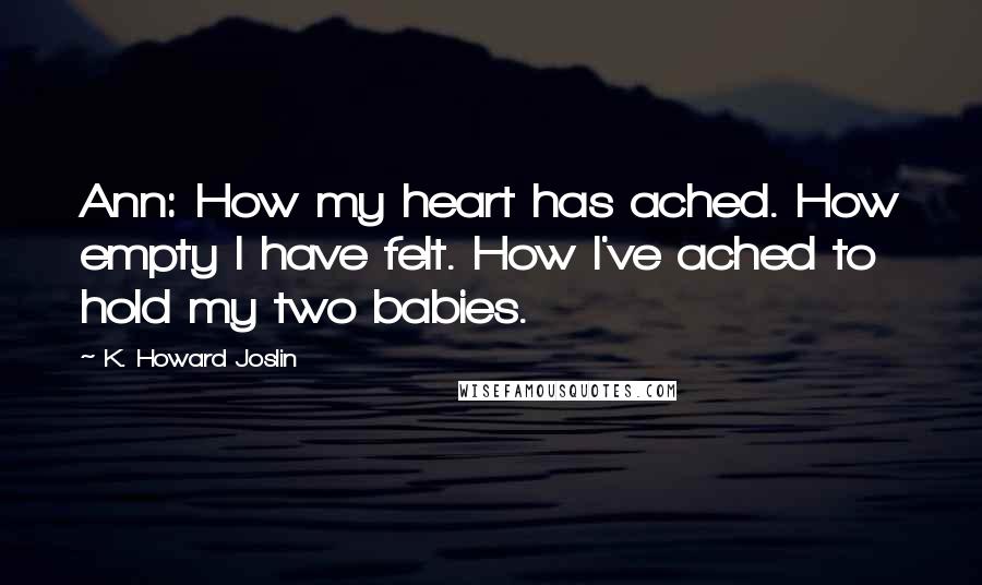 K. Howard Joslin Quotes: Ann: How my heart has ached. How empty I have felt. How I've ached to hold my two babies.