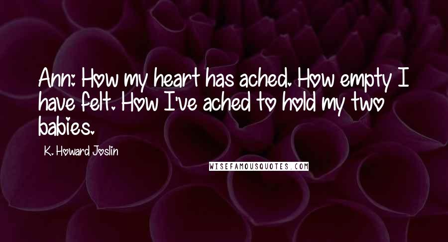K. Howard Joslin Quotes: Ann: How my heart has ached. How empty I have felt. How I've ached to hold my two babies.