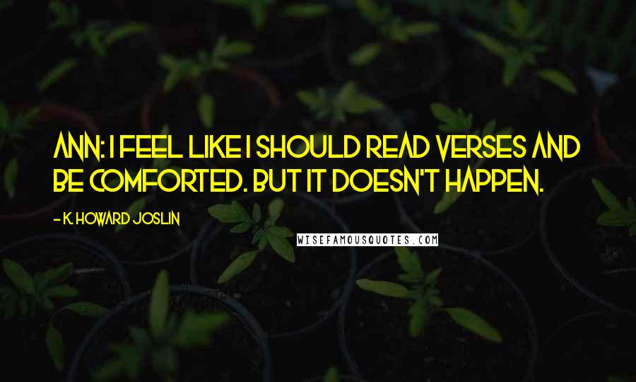 K. Howard Joslin Quotes: Ann: I feel like I should read verses and be comforted. But it doesn't happen.