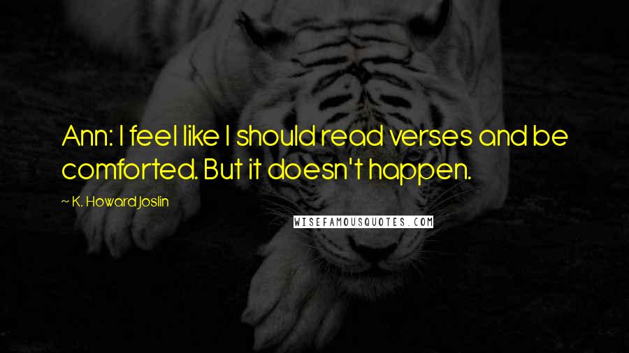 K. Howard Joslin Quotes: Ann: I feel like I should read verses and be comforted. But it doesn't happen.