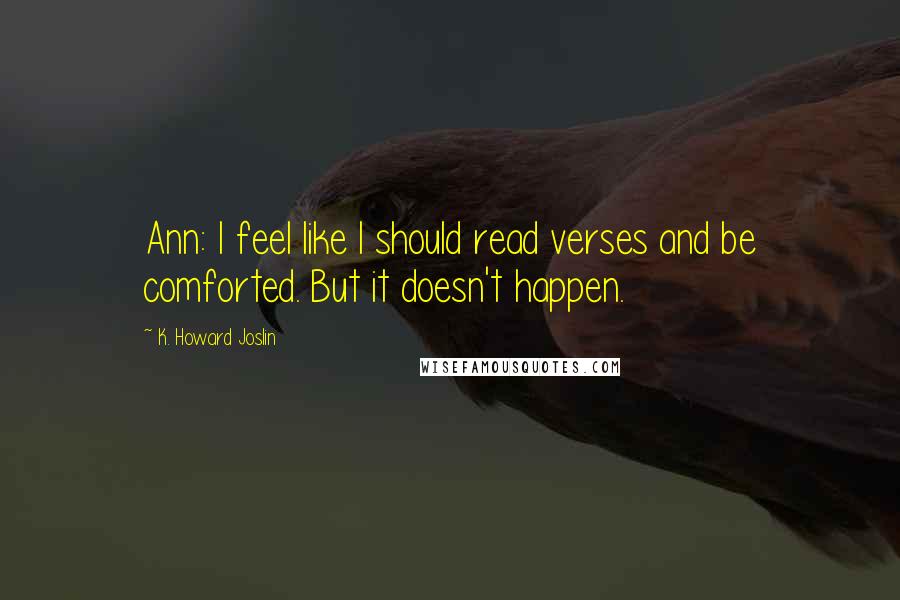 K. Howard Joslin Quotes: Ann: I feel like I should read verses and be comforted. But it doesn't happen.