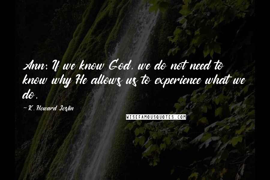 K. Howard Joslin Quotes: Ann: If we know God, we do not need to know why He allows us to experience what we do.