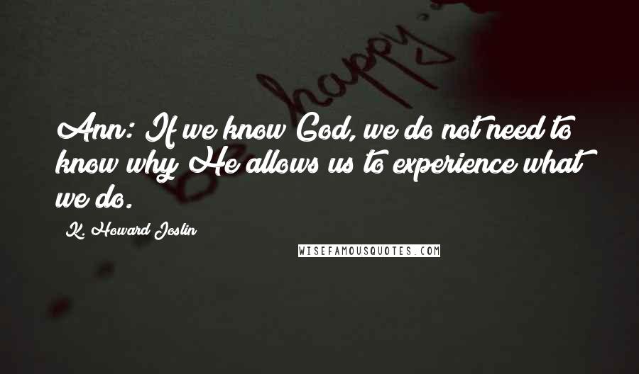 K. Howard Joslin Quotes: Ann: If we know God, we do not need to know why He allows us to experience what we do.