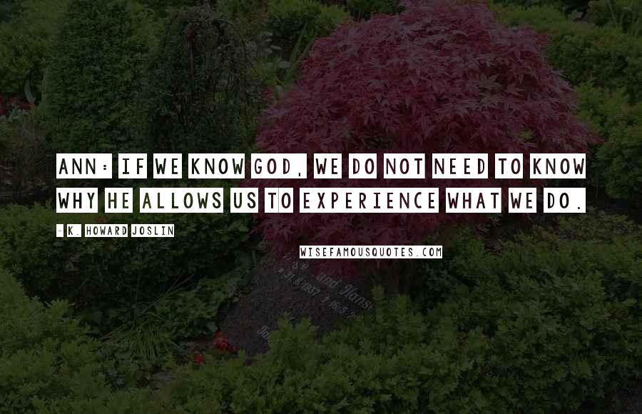 K. Howard Joslin Quotes: Ann: If we know God, we do not need to know why He allows us to experience what we do.