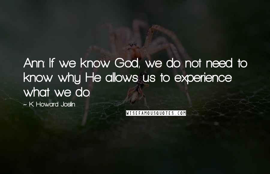 K. Howard Joslin Quotes: Ann: If we know God, we do not need to know why He allows us to experience what we do.