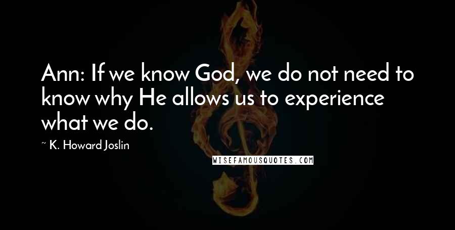 K. Howard Joslin Quotes: Ann: If we know God, we do not need to know why He allows us to experience what we do.