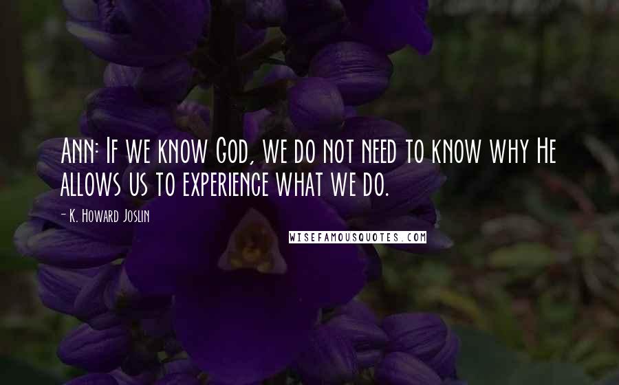 K. Howard Joslin Quotes: Ann: If we know God, we do not need to know why He allows us to experience what we do.
