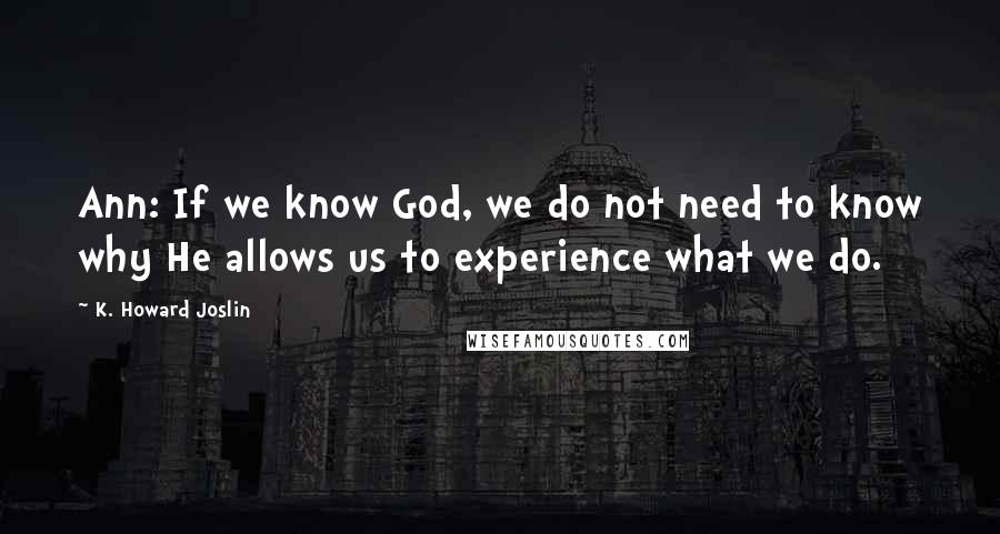 K. Howard Joslin Quotes: Ann: If we know God, we do not need to know why He allows us to experience what we do.