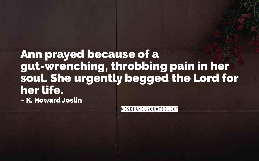K. Howard Joslin Quotes: Ann prayed because of a gut-wrenching, throbbing pain in her soul. She urgently begged the Lord for her life.