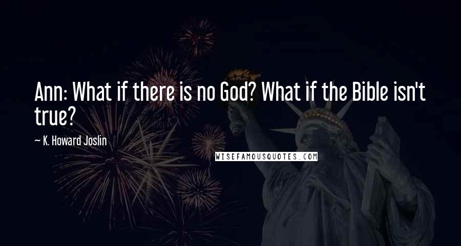 K. Howard Joslin Quotes: Ann: What if there is no God? What if the Bible isn't true?