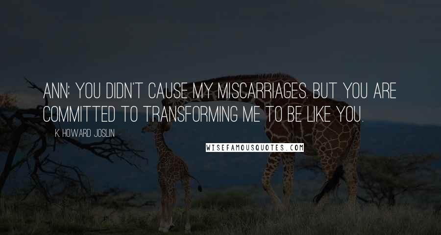 K. Howard Joslin Quotes: Ann: You didn't cause my miscarriages. But you are committed to transforming me to be like you.