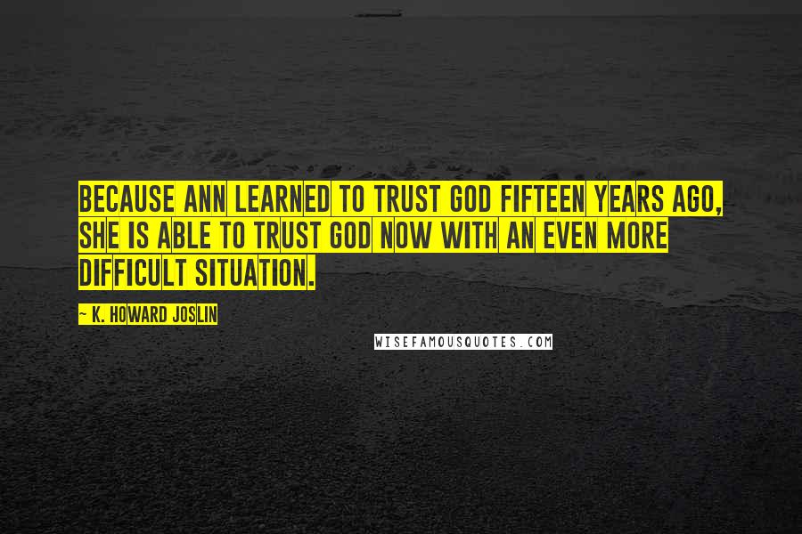 K. Howard Joslin Quotes: Because Ann learned to trust God fifteen years ago, she is able to trust God now with an even more difficult situation.