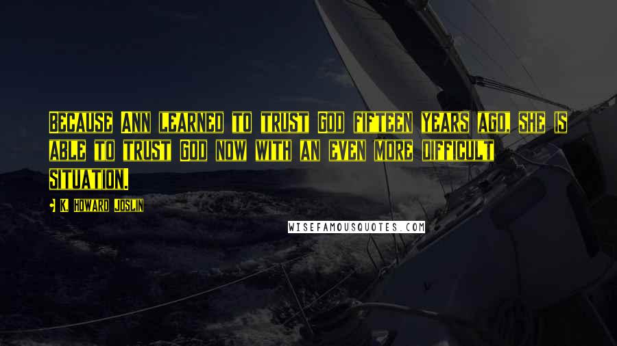 K. Howard Joslin Quotes: Because Ann learned to trust God fifteen years ago, she is able to trust God now with an even more difficult situation.