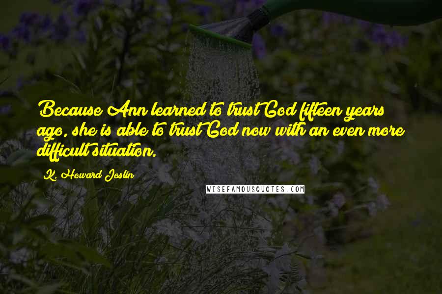 K. Howard Joslin Quotes: Because Ann learned to trust God fifteen years ago, she is able to trust God now with an even more difficult situation.