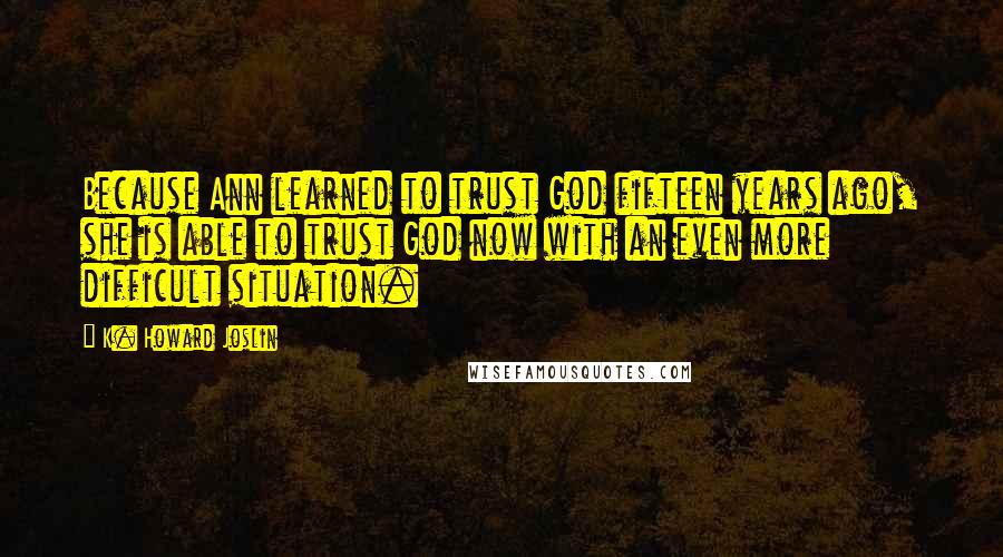 K. Howard Joslin Quotes: Because Ann learned to trust God fifteen years ago, she is able to trust God now with an even more difficult situation.