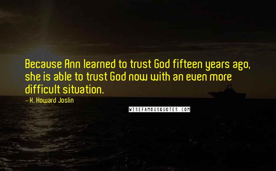 K. Howard Joslin Quotes: Because Ann learned to trust God fifteen years ago, she is able to trust God now with an even more difficult situation.